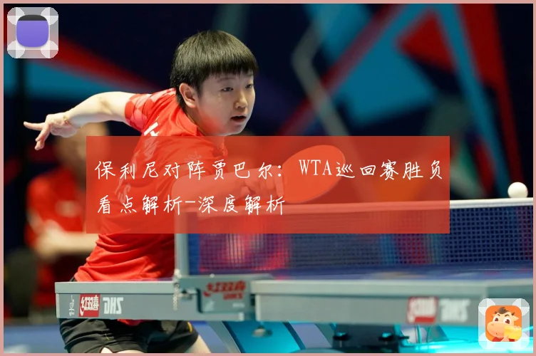 保利尼对阵贾巴尔：WTA巡回赛胜负看点解析-深度解析