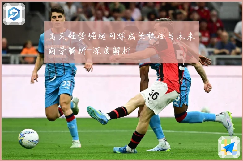 高芙强势崛起网球成长轨迹与未来前景解析-深度解析