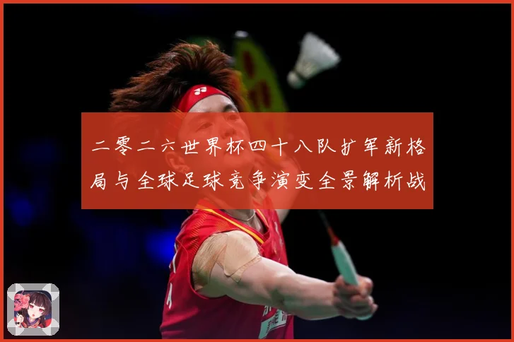 二零二六世界杯四十八队扩军新格局与全球足球竞争演变全景解析战术观察-深度解析