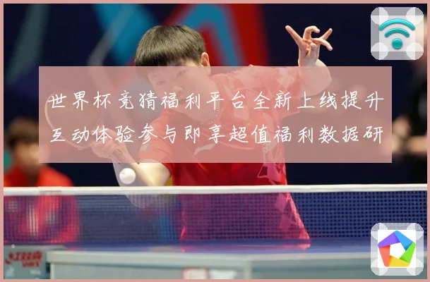 世界杯竞猜福利平台全新上线提升互动体验参与即享超值福利数据研判-深度解析