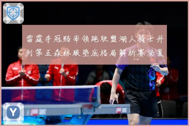 雷霆夺冠赔率领跑联盟湖人骑士并列第五森林狼垫底格局解析赛场复盘-深度解析