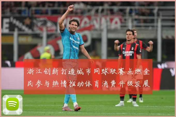 浙江创新打造城市网球联赛点燃全民参与热情推动体育消费升级发展赛场观察-深度解析