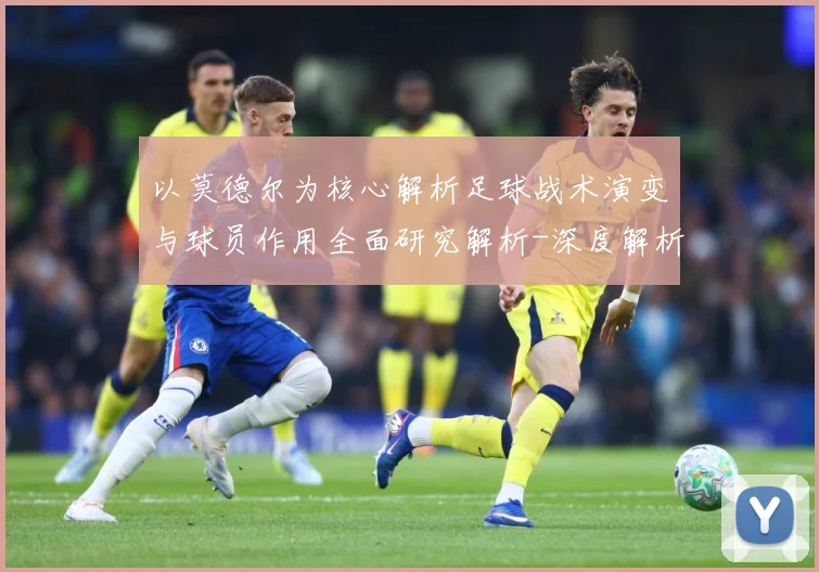 以莫德尔为核心解析足球战术演变与球员作用全面研究解析-深度解析