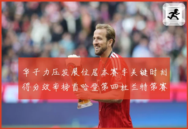 华子力压发展位居本赛季关键时刻得分效率榜首哈登第四杜兰特第赛场复盘-深度解析