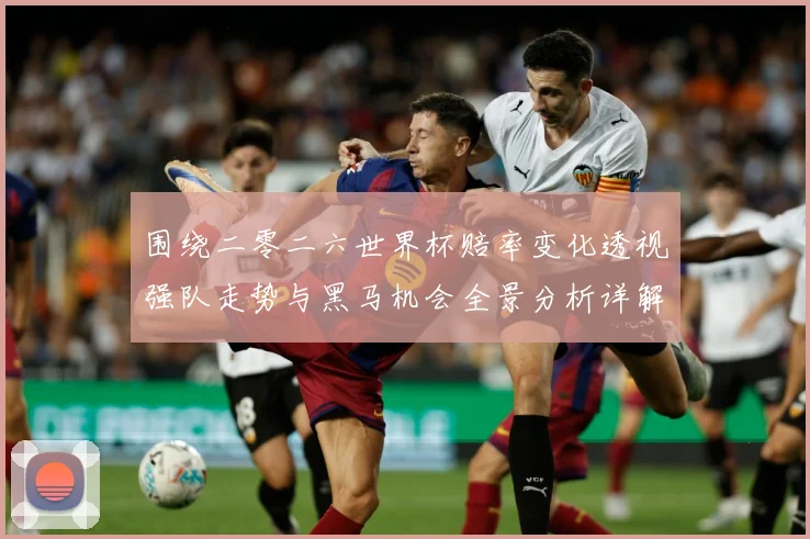 围绕二零二六世界杯赔率变化透视强队走势与黑马机会全景分析详解数据研判-深度解析