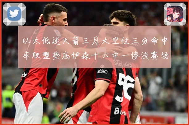 以太低迷火箭三月大空位三分命中率联盟垫底伊森十六中一惨淡赛场复盘-深度解析