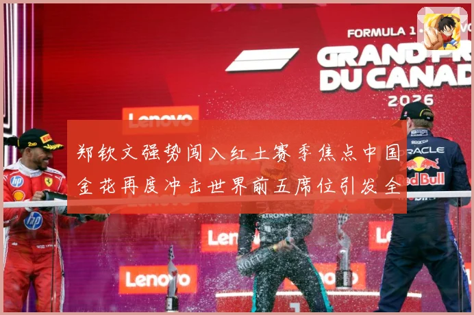 郑钦文强势闯入红土赛季焦点中国金花再度冲击世界前五席位引发全球关注解析-深度解析