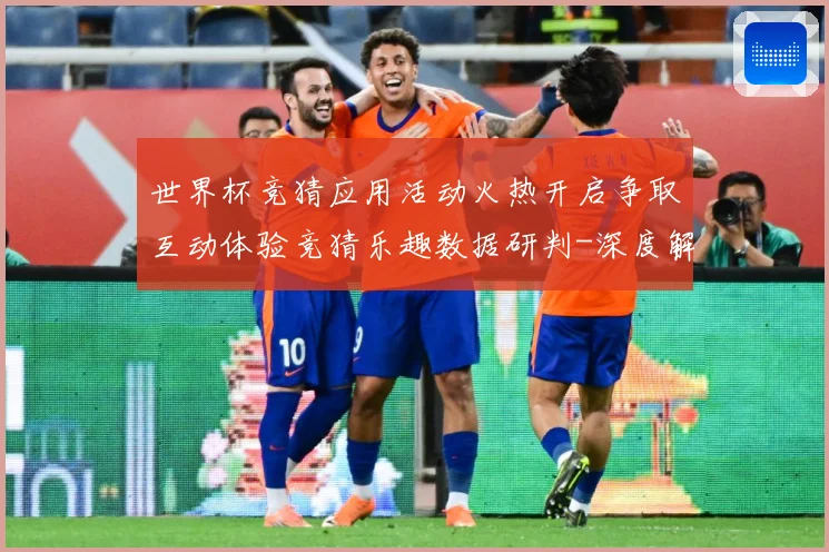 世界杯竞猜应用活动火热开启争取互动体验竞猜乐趣数据研判-深度解析