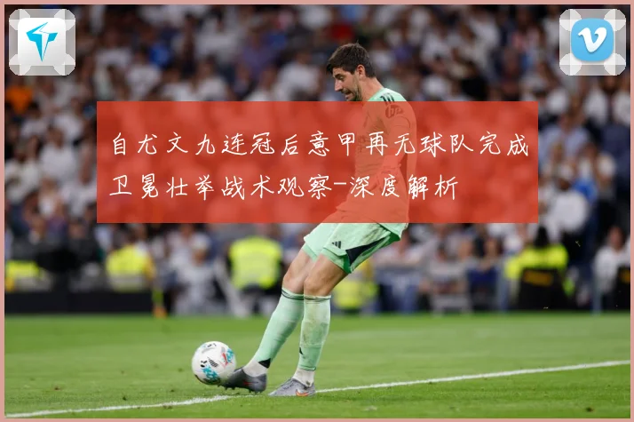 自尤文九连冠后意甲再无球队完成卫冕壮举战术观察-深度解析