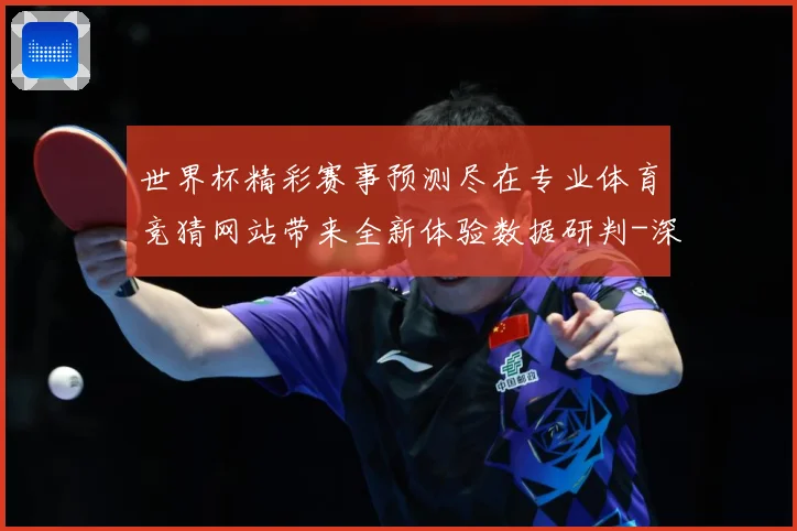 世界杯精彩赛事预测尽在专业体育竞猜网站带来全新体验数据研判-深度解析