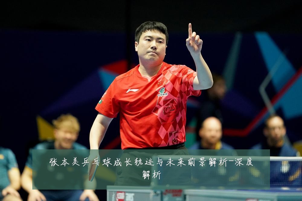 张本美乒乓球成长轨迹与未来前景解析-深度解析