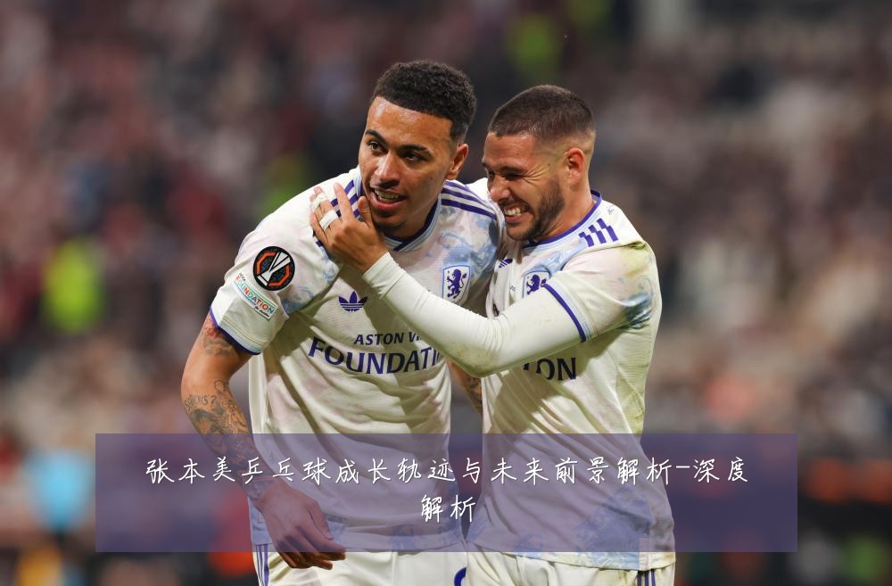 张本美乒乓球成长轨迹与未来前景解析-深度解析