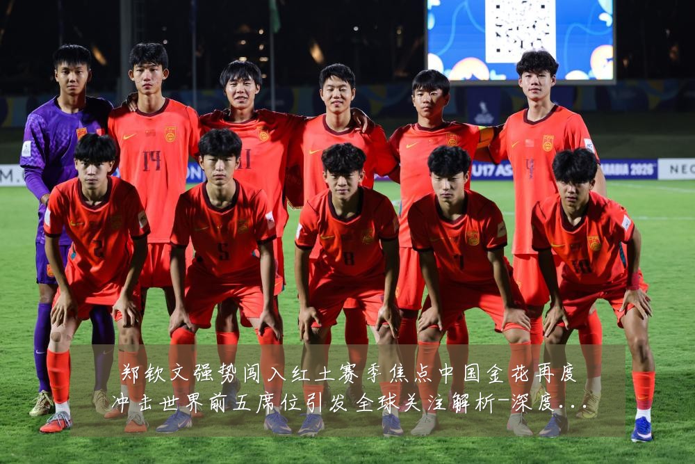 郑钦文强势闯入红土赛季焦点中国金花再度冲击世界前五席位引发全球关注解析-深度解析