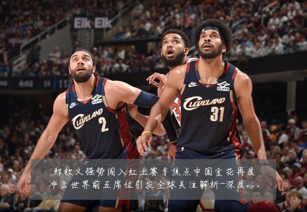 郑钦文强势闯入红土赛季焦点中国金花再度冲击世界前五席位引发全球关注解析-深度解析
