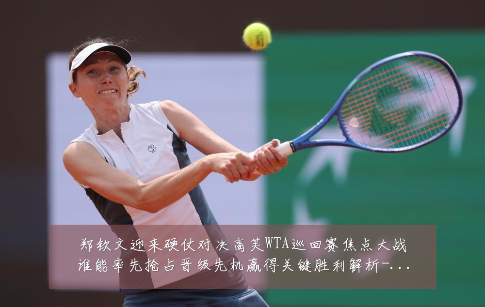 郑钦文迎来硬仗对决高芙WTA巡回赛焦点大战谁能率先抢占晋级先机赢得关键胜利解析-深度解析