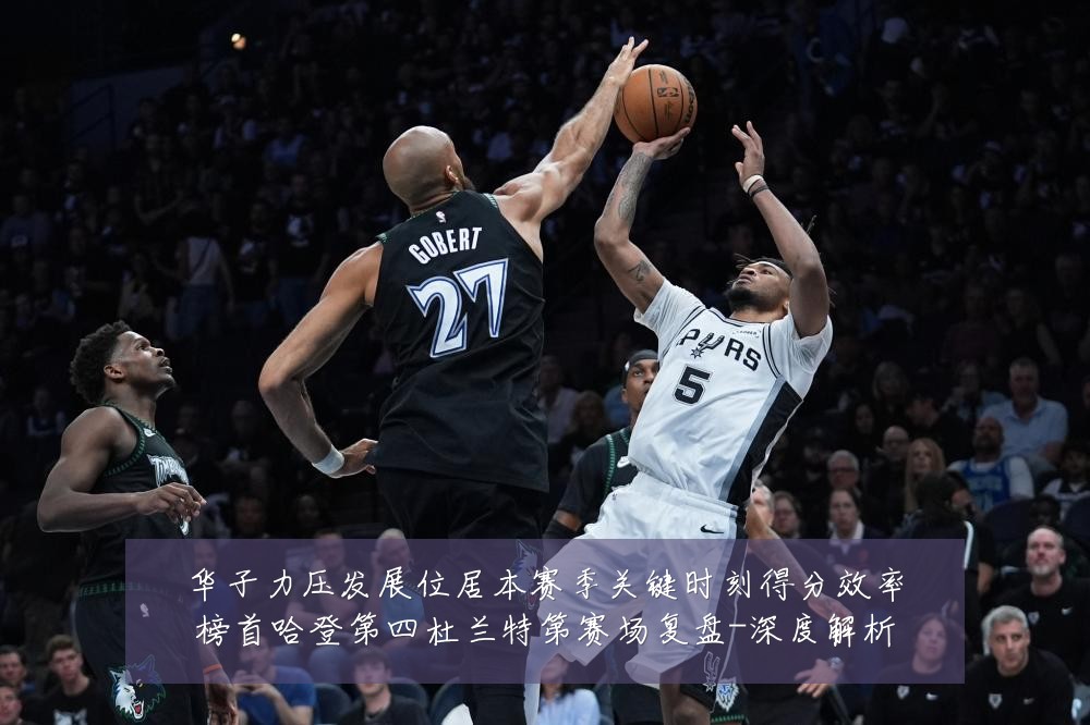 华子力压发展位居本赛季关键时刻得分效率榜首哈登第四杜兰特第赛场复盘-深度解析