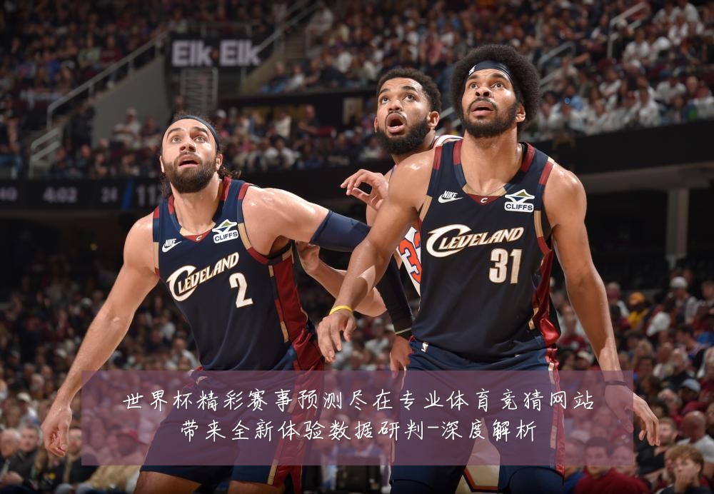 世界杯精彩赛事预测尽在专业体育竞猜网站带来全新体验数据研判-深度解析